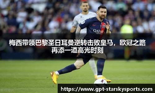 梅西带领巴黎圣日耳曼逆转击败皇马，欧冠之路再添一道高光时刻