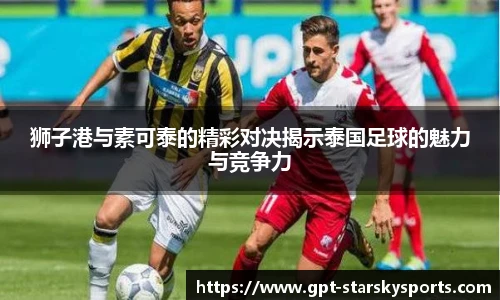 狮子港与素可泰的精彩对决揭示泰国足球的魅力与竞争力 狮子港与素可泰的精彩对决揭示泰国足球的魅力与竞争力