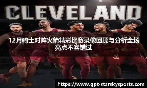 12月骑士对阵火箭精彩比赛录像回顾与分析全场亮点不容错过